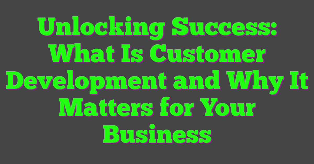 Unlocking Success: What Is Customer Development and Why It Matters for Your Business